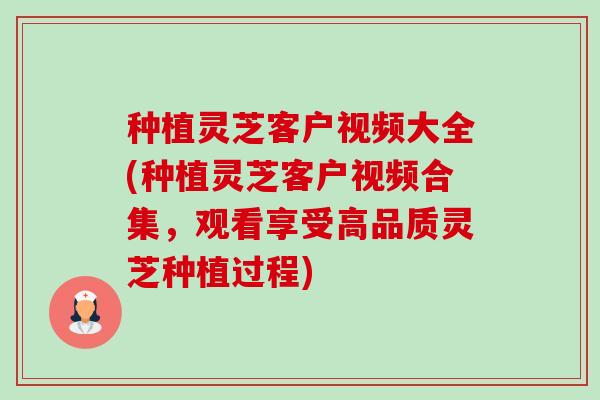 种植灵芝客户视频大全(种植灵芝客户视频合集，观看享受高品质灵芝种植过程)-第1张图片-卓越灵芝孢子粉