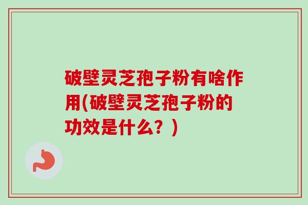 破壁灵芝孢子粉有啥作用(破壁灵芝孢子粉的功效是什么？)-第1张图片-卓越灵芝孢子粉