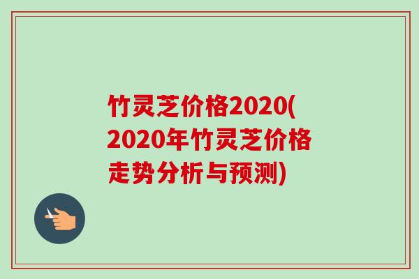 竹灵芝价格2020(2020年竹灵芝价格走势分析与预测)-第1张图片-卓越灵芝孢子粉