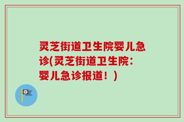 灵芝街道卫生院婴儿急诊(灵芝街道卫生院：婴儿急诊报道！)-第1张图片-卓越灵芝孢子粉