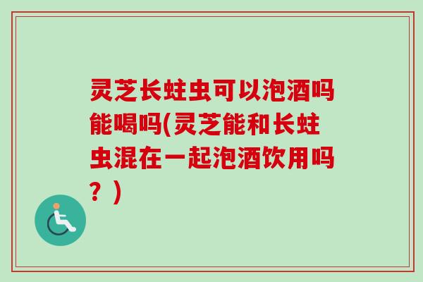 灵芝长蛀虫可以泡酒吗能喝吗(灵芝能和长蛀虫混在一起泡酒饮用吗?)-第1张图片-卓越灵芝孢子粉 灵芝长蛀虫可以泡酒吗能喝吗(灵芝能和长蛀虫混在一起泡酒饮用吗?)-第1张图片-卓越灵芝孢子粉