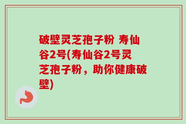 破壁灵芝孢子粉 寿仙谷2号(寿仙谷2号灵芝孢子粉,助你健康破壁)-第1张图片-卓越灵芝孢子粉 破壁灵芝孢子粉 寿仙谷2号(寿仙谷2号灵芝孢子粉,助你健康破壁)-第1张图片-卓越灵芝孢子粉