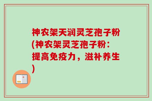 神农架天润灵芝孢子粉(神农架灵芝孢子粉：提高免疫力，滋补养生)-第1张图片-卓越灵芝孢子粉