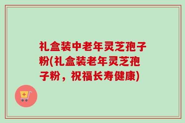 礼盒装中老年灵芝孢子粉(礼盒装老年灵芝孢子粉,祝福长寿健康)-第1张图片-卓越灵芝孢子粉 礼盒装中老年灵芝孢子粉(礼盒装老年灵芝孢子粉,祝福长寿健康)-第1张图片-卓越灵芝孢子粉