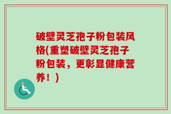破壁灵芝孢子粉包装风格(重塑破壁灵芝孢子粉包装,更彰显健康营养!)-第1张图片-卓越灵芝孢子粉 破壁灵芝孢子粉包装风格(重塑破壁灵芝孢子粉包装,更彰显健康营养!)-第1张图片-卓越灵芝孢子粉