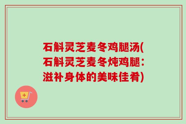 石斛灵芝麦冬鸡腿汤(石斛灵芝麦冬炖鸡腿:滋补身体的美味佳肴)-第1张图片-卓越灵芝孢子粉 石斛灵芝麦冬鸡腿汤(石斛灵芝麦冬炖鸡腿:滋补身体的美味佳肴)-第1张图片-卓越灵芝孢子粉