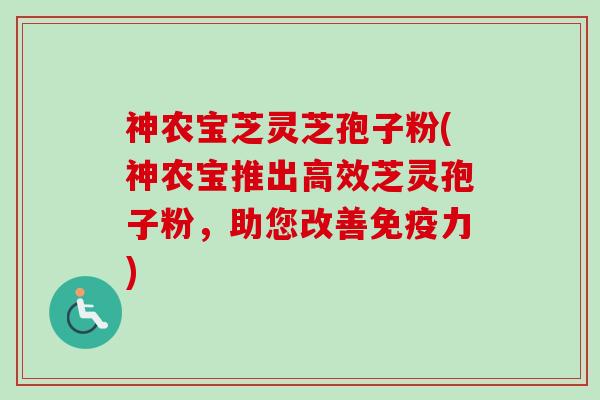神农宝芝灵芝孢子粉(神农宝推出高效芝灵孢子粉,助您改善免疫力)-第1张图片-卓越灵芝孢子粉 神农宝芝灵芝孢子粉(神农宝推出高效芝灵孢子粉,助您改善免疫力)-第1张图片-卓越灵芝孢子粉