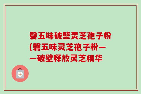 磬五味破壁灵芝孢子粉(磬五味灵芝孢子粉——破壁释放灵芝精华-第1张图片-卓越灵芝孢子粉 磬五味破壁灵芝孢子粉(磬五味灵芝孢子粉——破壁释放灵芝精华-第1张图片-卓越灵芝孢子粉