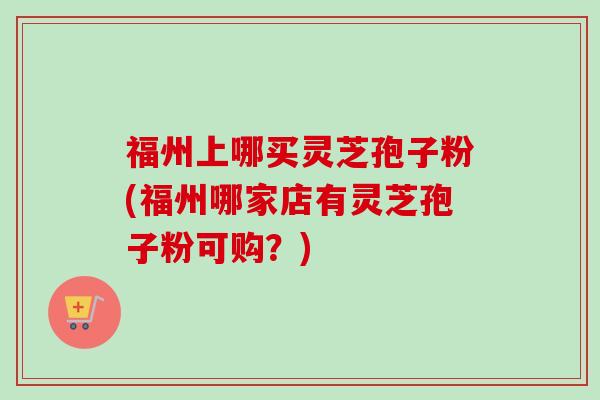 福州上哪买灵芝孢子粉(福州哪家店有灵芝孢子粉可购?)-第1张图片-卓越灵芝孢子粉 福州上哪买灵芝孢子粉(福州哪家店有灵芝孢子粉可购?)-第1张图片-卓越灵芝孢子粉