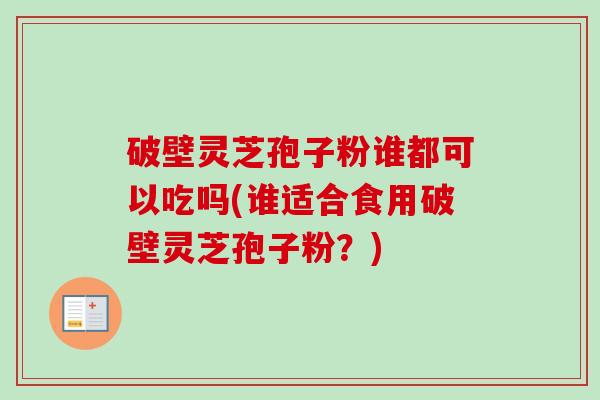 破壁灵芝孢子粉谁都可以吃吗(谁适合食用破壁灵芝孢子粉？)-第1张图片-卓越灵芝孢子粉