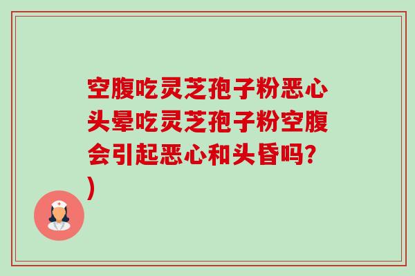 空腹吃灵芝孢子粉恶心头晕吃灵芝孢子粉空腹会引起恶心和头昏吗?)-第1张图片-卓越灵芝孢子粉 空腹吃灵芝孢子粉恶心头晕吃灵芝孢子粉空腹会引起恶心和头昏吗?)-第1张图片-卓越灵芝孢子粉