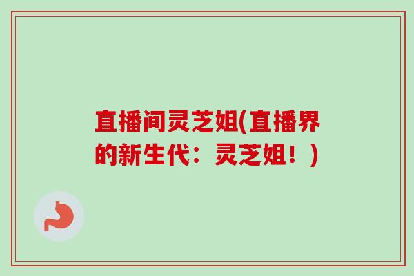 直播间灵芝姐(直播界的新生代:灵芝姐!)-第1张图片-卓越灵芝孢子粉 直播间灵芝姐(直播界的新生代:灵芝姐!)-第1张图片-卓越灵芝孢子粉