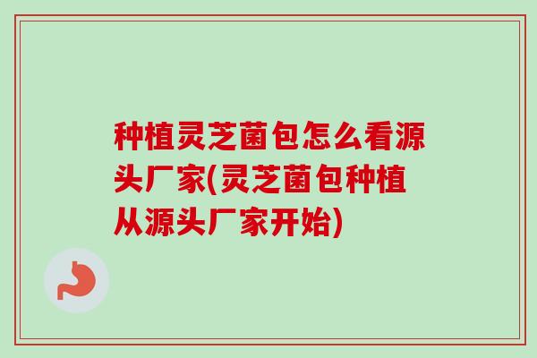 种植灵芝菌包怎么看源头厂家(灵芝菌包种植从源头厂家开始)-第1张图片-卓越灵芝孢子粉 种植灵芝菌包怎么看源头厂家(灵芝菌包种植从源头厂家开始)-第1张图片-卓越灵芝孢子粉