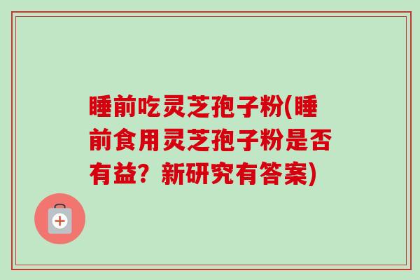 睡前吃灵芝孢子粉(睡前食用灵芝孢子粉是否有益？新研究有答案)-第1张图片-卓越灵芝孢子粉