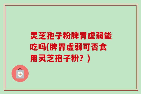 灵芝孢子粉脾胃虚弱能吃吗(脾胃虚弱可否食用灵芝孢子粉?)-第1张图片-卓越灵芝孢子粉 灵芝孢子粉脾胃虚弱能吃吗(脾胃虚弱可否食用灵芝孢子粉?)-第1张图片-卓越灵芝孢子粉