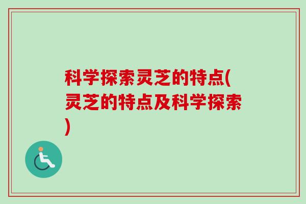 科学探索灵芝的特点(灵芝的特点及科学探索)-第1张图片-卓越灵芝孢子粉
