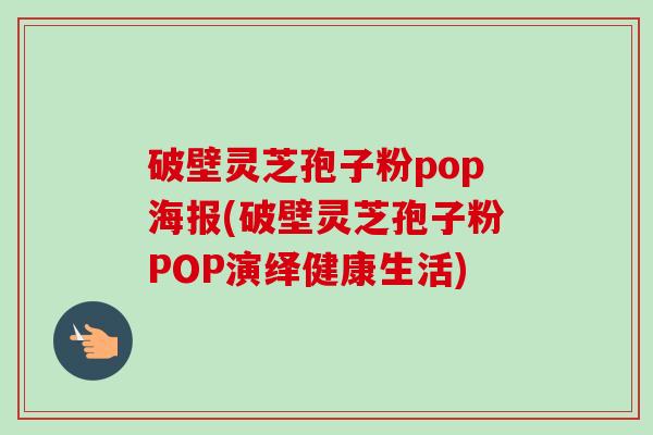 破壁灵芝孢子粉pop海报(破壁灵芝孢子粉POP演绎健康生活)-第1张图片-卓越灵芝孢子粉 破壁灵芝孢子粉pop海报(破壁灵芝孢子粉POP演绎健康生活)-第1张图片-卓越灵芝孢子粉