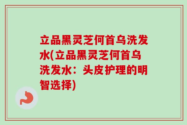 立品黑灵芝何首乌洗发水(立品黑灵芝何首乌洗发水:头皮护理的明智选择)-第1张图片-卓越灵芝孢子粉 立品黑灵芝何首乌洗发水(立品黑灵芝何首乌洗发水:头皮护理的明智选择)-第1张图片-卓越灵芝孢子粉