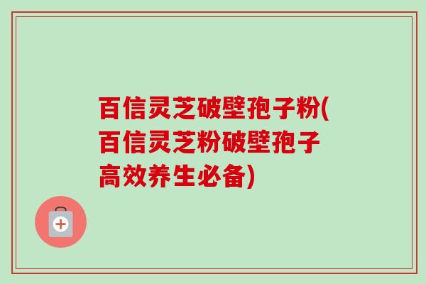 百信灵芝破壁孢子粉(百信灵芝粉破壁孢子 高效养生必备)-第1张图片-卓越灵芝孢子粉 百信灵芝破壁孢子粉(百信灵芝粉破壁孢子 高效养生必备)-第1张图片-卓越灵芝孢子粉