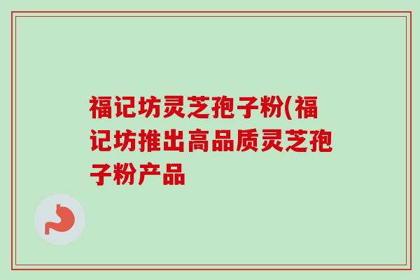 福记坊灵芝孢子粉(福记坊推出高品质灵芝孢子粉产品-第1张图片-卓越灵芝孢子粉 福记坊灵芝孢子粉(福记坊推出高品质灵芝孢子粉产品-第1张图片-卓越灵芝孢子粉