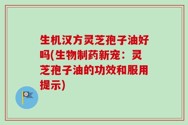 生机汉方灵芝孢子油好吗(生物制药新宠:灵芝孢子油的功效和服用提示)-第1张图片-卓越灵芝孢子粉 生机汉方灵芝孢子油好吗(生物制药新宠:灵芝孢子油的功效和服用提示)-第1张图片-卓越灵芝孢子粉