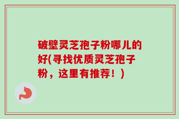 破壁灵芝孢子粉哪儿的好(寻找优质灵芝孢子粉,这里有推荐!)-第1张图片-卓越灵芝孢子粉 破壁灵芝孢子粉哪儿的好(寻找优质灵芝孢子粉,这里有推荐!)-第1张图片-卓越灵芝孢子粉