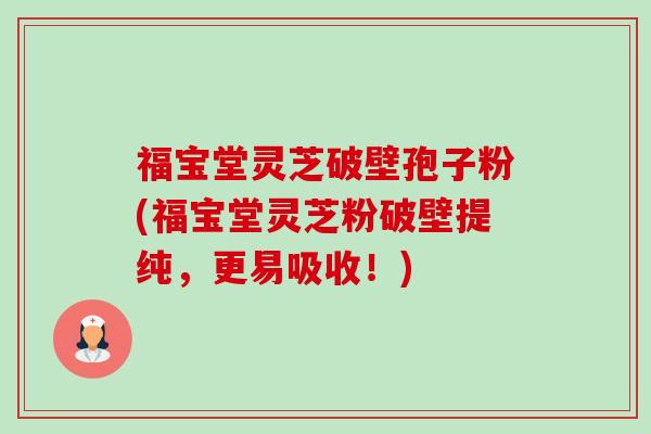 福宝堂灵芝破壁孢子粉(福宝堂灵芝粉破壁提纯,更易吸收!)-第1张图片-卓越灵芝孢子粉 福宝堂灵芝破壁孢子粉(福宝堂灵芝粉破壁提纯,更易吸收!)-第1张图片-卓越灵芝孢子粉