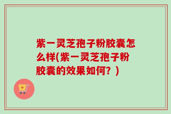 紫一灵芝孢子粉胶囊怎么样(紫一灵芝孢子粉胶囊的效果如何?)-第1张图片-卓越灵芝孢子粉 紫一灵芝孢子粉胶囊怎么样(紫一灵芝孢子粉胶囊的效果如何?)-第1张图片-卓越灵芝孢子粉
