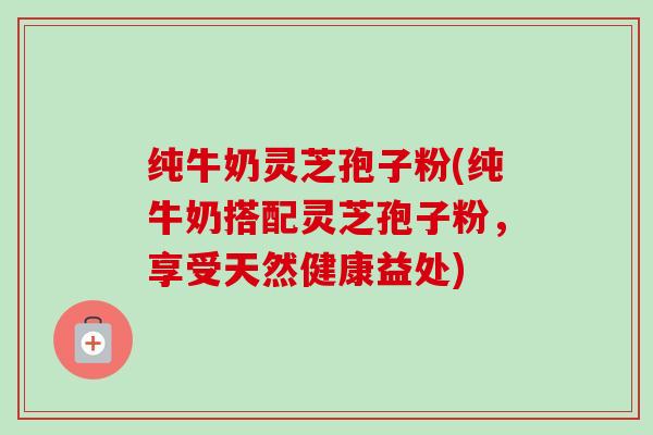纯牛奶灵芝孢子粉(纯牛奶搭配灵芝孢子粉，享受天然健康益处)-第1张图片-卓越灵芝孢子粉