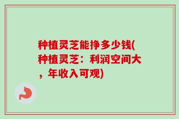 种植灵芝能挣多少钱(种植灵芝:利润空间大,年收入可观)-第1张图片-卓越灵芝孢子粉 种植灵芝能挣多少钱(种植灵芝:利润空间大,年收入可观)-第1张图片-卓越灵芝孢子粉