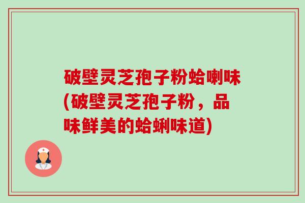 破壁灵芝孢子粉蛤喇味(破壁灵芝孢子粉，品味鲜美的蛤蜊味道)-第1张图片-卓越灵芝孢子粉