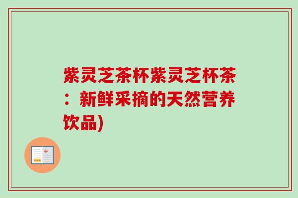 紫灵芝茶杯紫灵芝杯茶:新鲜采摘的天然营养饮品)-第1张图片-卓越灵芝孢子粉 紫灵芝茶杯紫灵芝杯茶:新鲜采摘的天然营养饮品)-第1张图片-卓越灵芝孢子粉