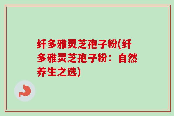 纤多雅灵芝孢子粉(纤多雅灵芝孢子粉:自然养生之选)-第1张图片-卓越灵芝孢子粉 纤多雅灵芝孢子粉(纤多雅灵芝孢子粉:自然养生之选)-第1张图片-卓越灵芝孢子粉