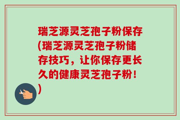 瑞芝源灵芝孢子粉保存(瑞芝源灵芝孢子粉储存技巧,让你保存更长久的健康灵芝孢子粉!)-第1张图片-卓越灵芝孢子粉 瑞芝源灵芝孢子粉保存(瑞芝源灵芝孢子粉储存技巧,让你保存更长久的健康灵芝孢子粉!)-第1张图片-卓越灵芝孢子粉