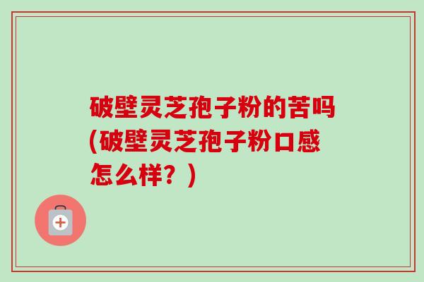 破壁灵芝孢子粉的苦吗(破壁灵芝孢子粉口感怎么样？)-第1张图片-卓越灵芝孢子粉