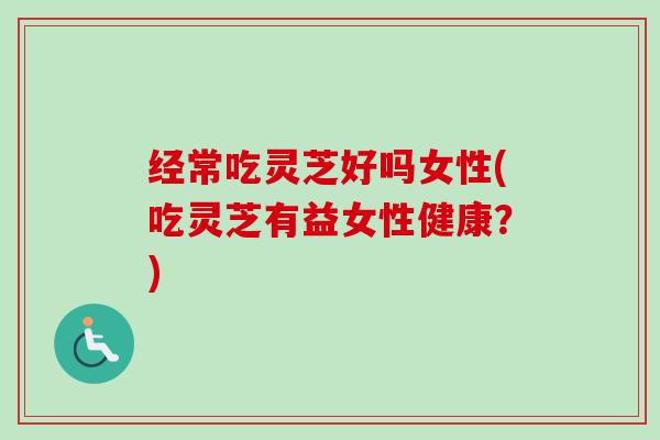经常吃灵芝好吗女性(吃灵芝有益女性健康?)-第1张图片-卓越灵芝孢子粉 经常吃灵芝好吗女性(吃灵芝有益女性健康?)-第1张图片-卓越灵芝孢子粉