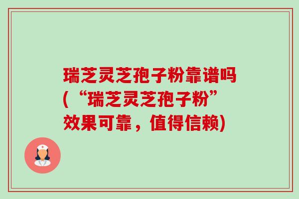 瑞芝灵芝孢子粉靠谱吗(“瑞芝灵芝孢子粉”效果可靠，值得信赖)-第1张图片-卓越灵芝孢子粉
