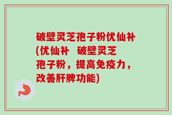 破壁灵芝孢子粉优仙补(优仙补  破壁灵芝孢子粉，提高免疫力，改善肝脾功能)-第1张图片-卓越灵芝孢子粉