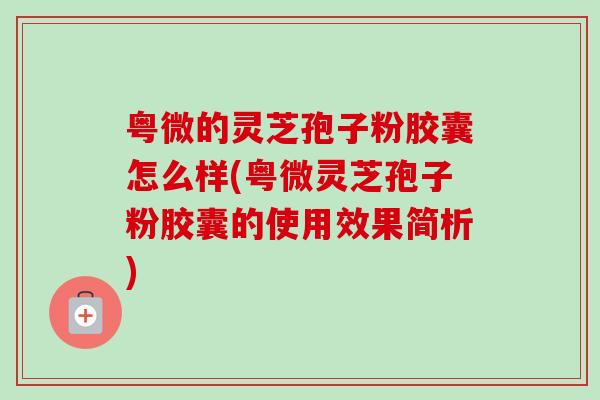 粤微的灵芝孢子粉胶囊怎么样(粤微灵芝孢子粉胶囊的使用效果简析)-第1张图片-卓越灵芝孢子粉