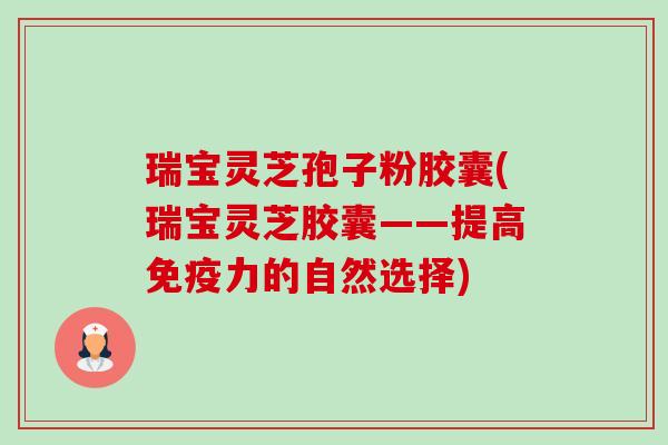 瑞宝灵芝孢子粉胶囊(瑞宝灵芝胶囊——提高免疫力的自然选择)-第1张图片-卓越灵芝孢子粉 瑞宝灵芝孢子粉胶囊(瑞宝灵芝胶囊——提高免疫力的自然选择)-第1张图片-卓越灵芝孢子粉