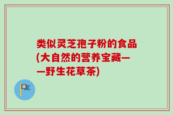 类似灵芝孢子粉的食品(大自然的营养宝藏——野生花草茶)-第1张图片-卓越灵芝孢子粉 类似灵芝孢子粉的食品(大自然的营养宝藏——野生花草茶)-第1张图片-卓越灵芝孢子粉