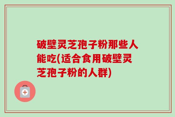 破壁灵芝孢子粉那些人能吃(适合食用破壁灵芝孢子粉的人群)-第1张图片-卓越灵芝孢子粉