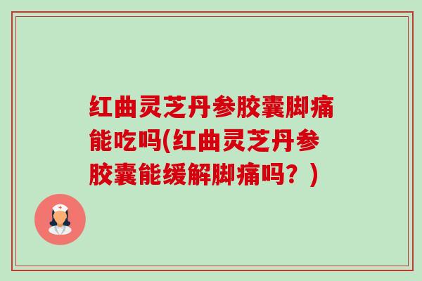 红曲灵芝丹参胶囊脚痛能吃吗(红曲灵芝丹参胶囊能缓解脚痛吗?)-第1张图片-卓越灵芝孢子粉 红曲灵芝丹参胶囊脚痛能吃吗(红曲灵芝丹参胶囊能缓解脚痛吗?)-第1张图片-卓越灵芝孢子粉