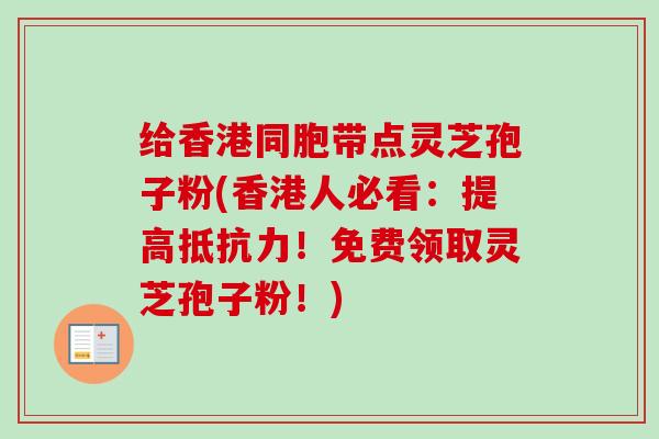 给香港同胞带点灵芝孢子粉(香港人必看：提高抵抗力！免费领取灵芝孢子粉！)-第1张图片-卓越灵芝孢子粉