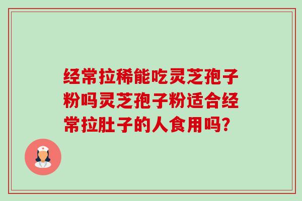 经常拉稀能吃灵芝孢子粉吗灵芝孢子粉适合经常拉肚子的人食用吗?-第1张图片-卓越灵芝孢子粉 经常拉稀能吃灵芝孢子粉吗灵芝孢子粉适合经常拉肚子的人食用吗?-第1张图片-卓越灵芝孢子粉
