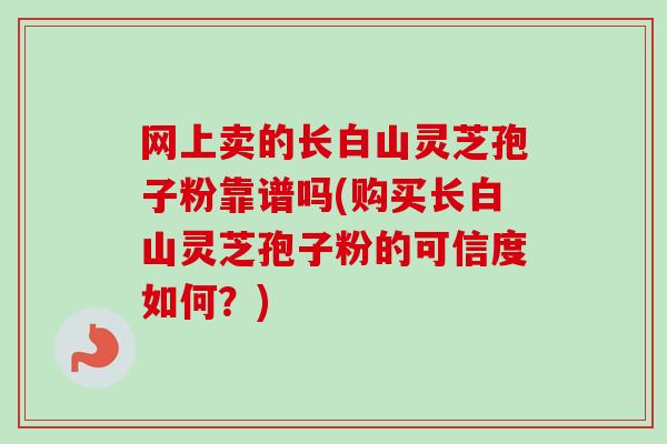 网上卖的长白山灵芝孢子粉靠谱吗(购买长白山灵芝孢子粉的可信度如何?)-第1张图片-卓越灵芝孢子粉 网上卖的长白山灵芝孢子粉靠谱吗(购买长白山灵芝孢子粉的可信度如何?)-第1张图片-卓越灵芝孢子粉