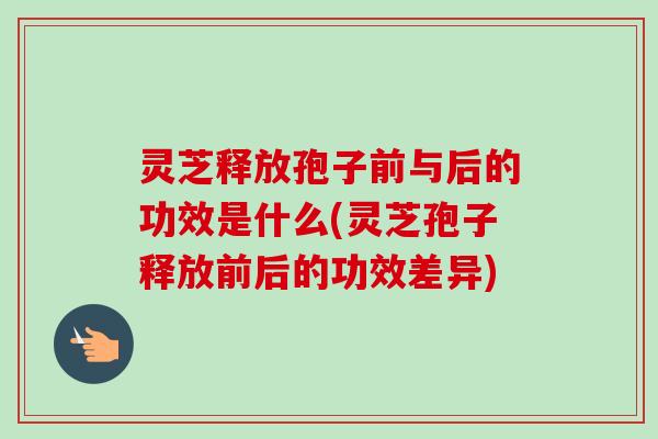 灵芝释放孢子前与后的功效是什么(灵芝孢子释放前后的功效差异)-第1张图片-卓越灵芝孢子粉 灵芝释放孢子前与后的功效是什么(灵芝孢子释放前后的功效差异)-第1张图片-卓越灵芝孢子粉