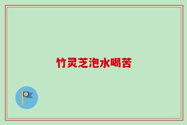 竹灵芝泡水喝苦-第1张图片-卓越灵芝孢子粉