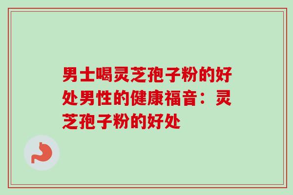 男士喝灵芝孢子粉的好处男性的健康福音:灵芝孢子粉的好处-第1张图片-卓越灵芝孢子粉 男士喝灵芝孢子粉的好处男性的健康福音:灵芝孢子粉的好处-第1张图片-卓越灵芝孢子粉