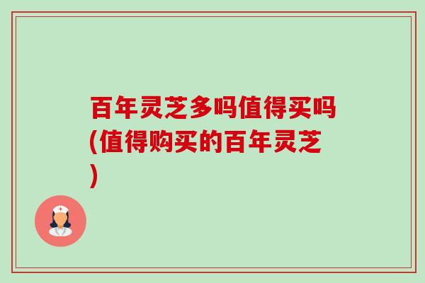 百年灵芝多吗值得买吗(值得购买的百年灵芝)-第1张图片-卓越灵芝孢子粉 百年灵芝多吗值得买吗(值得购买的百年灵芝)-第1张图片-卓越灵芝孢子粉